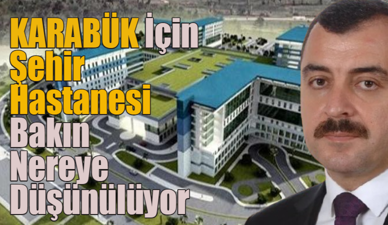 Karabük İçin Şehir Hastanesi Devrek Çaydeğirmeni’ne Yapılacak !!